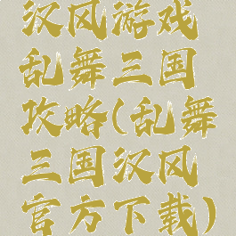 汉风游戏乱舞三国攻略(乱舞三国汉风官方下载)
