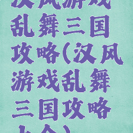 汉风游戏乱舞三国攻略(汉风游戏乱舞三国攻略大全)