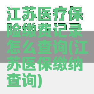 江苏医疗保险缴费记录怎么查询(江苏医保缴纳查询)