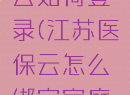 江苏医保云如何登录(江苏医保云怎么绑定家庭成员)