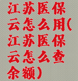 江苏医保云怎么用(江苏医保云怎么查余额)