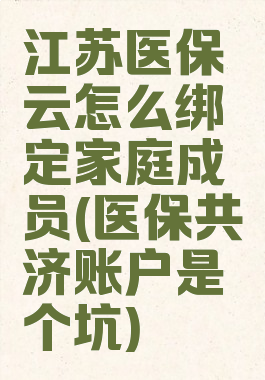 江苏医保云怎么绑定家庭成员(医保共济账户是个坑)