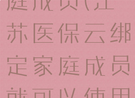 江苏医保云怎么绑定家庭成员(江苏医保云绑定家庭成员就可以使用医保卡了吗)