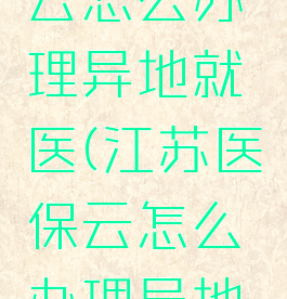 江苏医保云怎么办理异地就医(江苏医保云怎么办理异地就医备案)