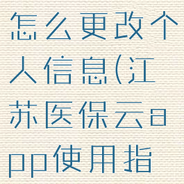 江苏医保云怎么更改个人信息(江苏医保云app使用指南)