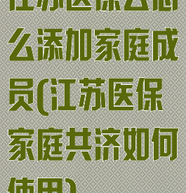 江苏医保云怎么添加家庭成员(江苏医保家庭共济如何使用)