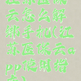 江苏医保云怎么解绑手机(江苏医保云app使用指南)