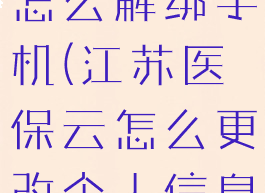 江苏医保云怎么解绑手机(江苏医保云怎么更改个人信息)
