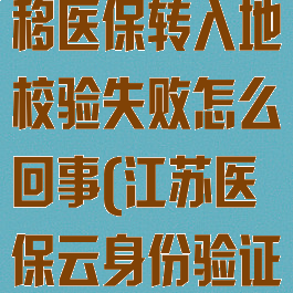 江苏医保云转移医保转入地校验失败怎么回事(江苏医保云身份验证失败怎么办)