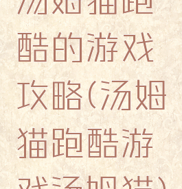 汤姆猫跑酷的游戏攻略(汤姆猫跑酷游戏汤姆猫)