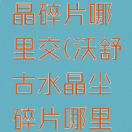 沃舒古水晶碎片哪里交(沃舒古水晶尘碎片哪里交)