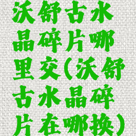 沃舒古水晶碎片哪里交(沃舒古水晶碎片在哪换)