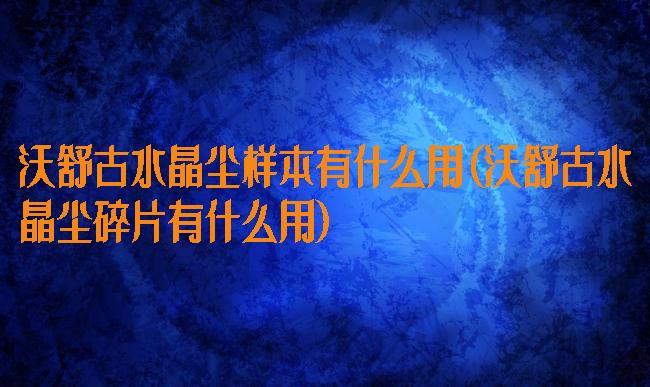 沃舒古水晶尘样本有什么用(沃舒古水晶尘碎片有什么用)