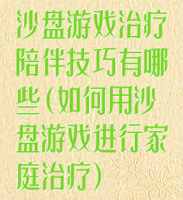 沙盘游戏治疗陪伴技巧有哪些(如何用沙盘游戏进行家庭治疗)