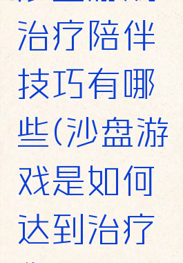 沙盘游戏治疗陪伴技巧有哪些(沙盘游戏是如何达到治疗作用)