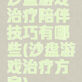 沙盘游戏治疗陪伴技巧有哪些(沙盘游戏治疗方案)