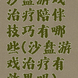 沙盘游戏治疗陪伴技巧有哪些(沙盘游戏治疗有效果吗)