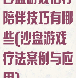 沙盘游戏治疗陪伴技巧有哪些(沙盘游戏疗法案例与应用)