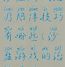 沙盘游戏治疗陪伴技巧有哪些(沙盘游戏的治疗原则)