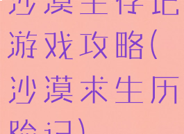 沙漠生存记游戏攻略(沙漠求生历险记)