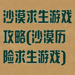 沙漠求生游戏攻略(沙漠历险求生游戏)