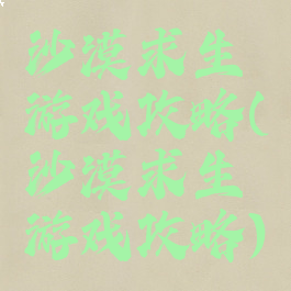 沙漠求生游戏攻略(沙漠求生游戏攻略)