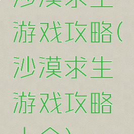沙漠求生游戏攻略(沙漠求生游戏攻略大全)