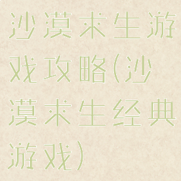 沙漠求生游戏攻略(沙漠求生经典游戏)