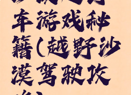 沙漠越野车游戏秘籍(越野沙漠驾驶攻略)