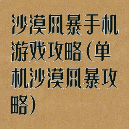 沙漠风暴手机游戏攻略(单机沙漠风暴攻略)