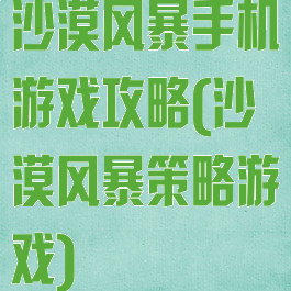 沙漠风暴手机游戏攻略(沙漠风暴策略游戏)