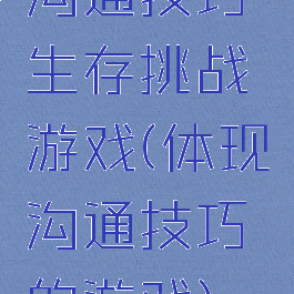 沟通技巧生存挑战游戏(体现沟通技巧的游戏)