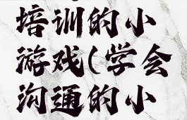 沟通技巧培训的小游戏(学会沟通的小游戏)