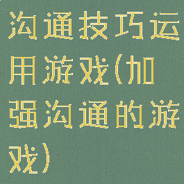 沟通技巧运用游戏(加强沟通的游戏)