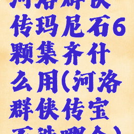 河洛群侠传玛尼石6颗集齐什么用(河洛群侠传宝石选哪个)