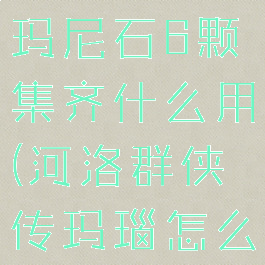 河洛群侠传玛尼石6颗集齐什么用(河洛群侠传玛瑙怎么获得)