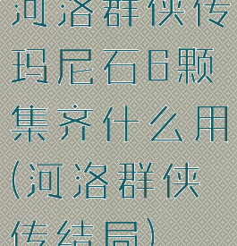 河洛群侠传玛尼石6颗集齐什么用(河洛群侠传结局)