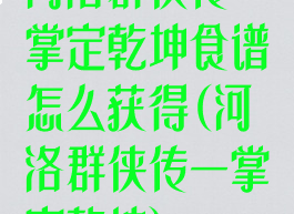 河洛群侠传一掌定乾坤食谱怎么获得(河洛群侠传一掌定乾坤)