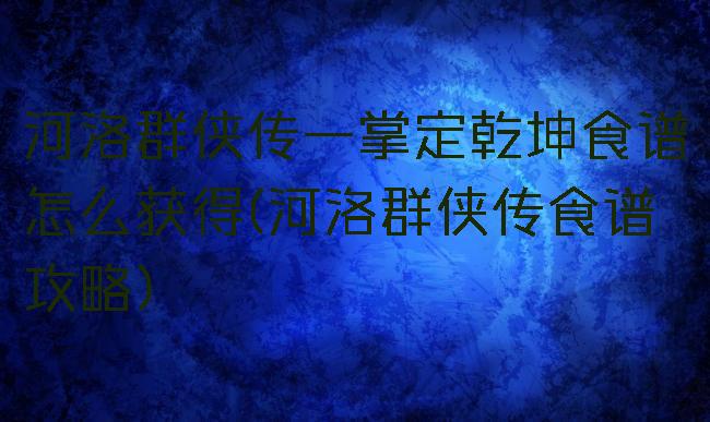 河洛群侠传一掌定乾坤食谱怎么获得(河洛群侠传食谱攻略)
