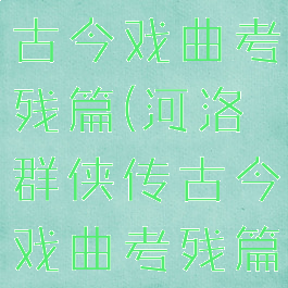 河洛群侠传古今戏曲考残篇(河洛群侠传古今戏曲考残篇位置)