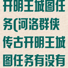 河洛群侠传古开明王城图任务(河洛群侠传古开明王城图任务有没有后续)