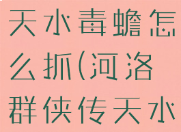 河洛群侠传天水毒蟾怎么抓(河洛群侠传天水毒蟾任务)
