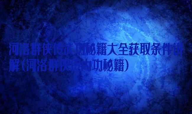 河洛群侠传武功秘籍大全获取条件讲解(河洛群侠传内功秘籍)