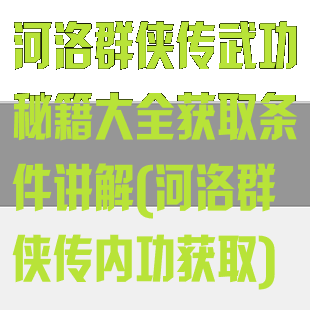 河洛群侠传武功秘籍大全获取条件讲解(河洛群侠传内功获取)