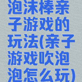 泡沫棒亲子游戏的玩法(亲子游戏吹泡泡怎么玩)