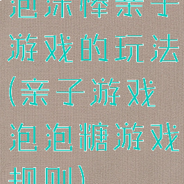 泡沫棒亲子游戏的玩法(亲子游戏泡泡糖游戏规则)