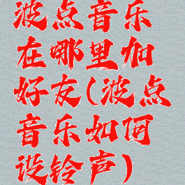 波点音乐在哪里加好友(波点音乐如何设铃声)