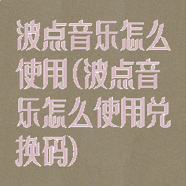 波点音乐怎么使用(波点音乐怎么使用兑换码)