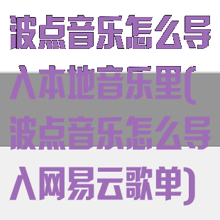 波点音乐怎么导入本地音乐里(波点音乐怎么导入网易云歌单)