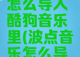 波点音乐怎么导入酷狗音乐里(波点音乐怎么导入歌单)